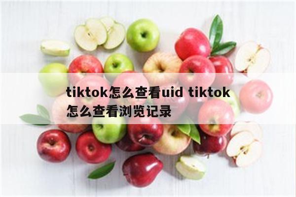 tiktok怎么查看uid tiktok怎么查看浏览记录