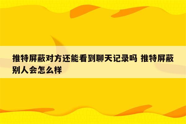 推特屏蔽对方还能看到聊天记录吗 推特屏蔽别人会怎么样