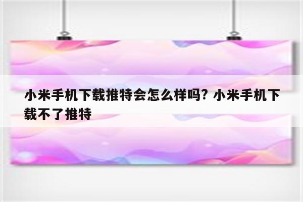 小米手机下载推特会怎么样吗? 小米手机下载不了推特