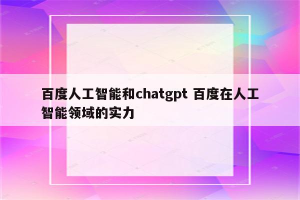 百度人工智能和chatgpt 百度在人工智能领域的实力