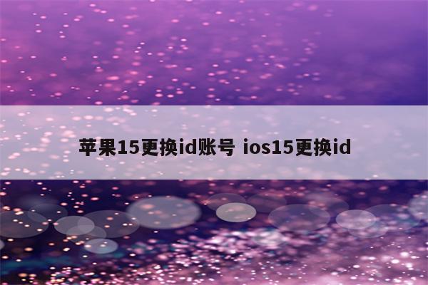 苹果15更换id账号 ios15更换id