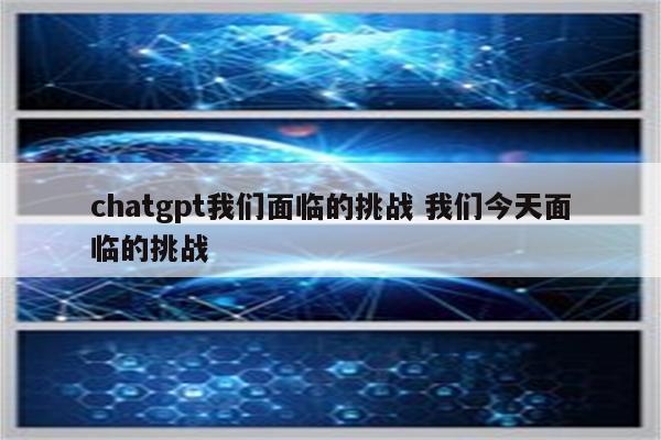 chatgpt我们面临的挑战 我们今天面临的挑战