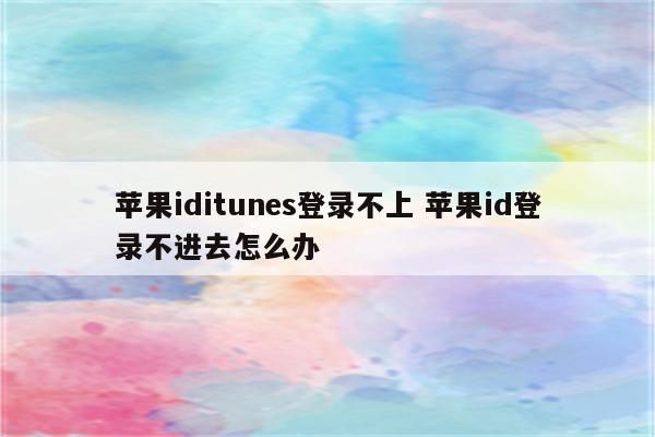 苹果iditunes登录不上 苹果id登录不进去怎么办