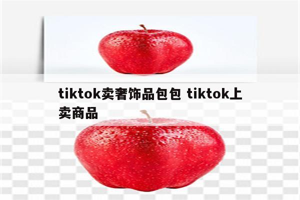 tiktok卖奢饰品包包 tiktok上卖商品