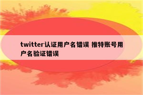 详细阅读:twitter认证用户名错误 推特账号用户名验证错误 twitter认证用户名错误 推特账号用户名验证错误