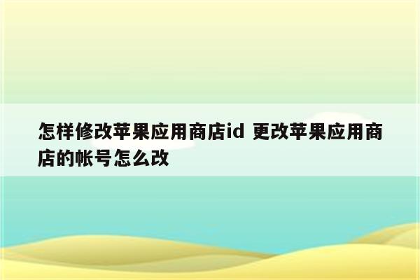 怎样修改苹果应用商店id 更改苹果应用商店的帐号怎么改