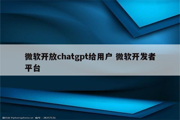 微软开放chatgpt给用户 微软开发者平台