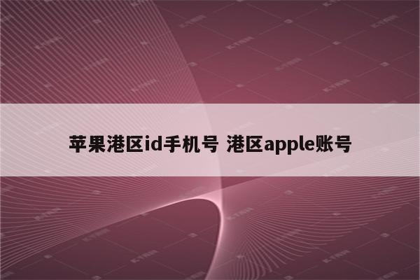 苹果港区id手机号 港区apple账号