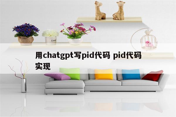 用chatgpt写pid代码 pid代码实现