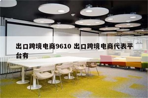 出口跨境电商9610 出口跨境电商代表平台有