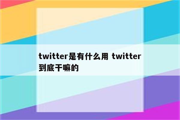 twitter是有什么用 twitter到底干嘛的