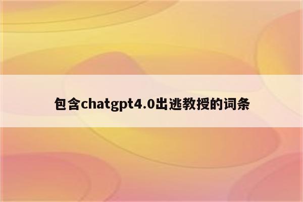 包含chatgpt4.0出逃教授的词条
