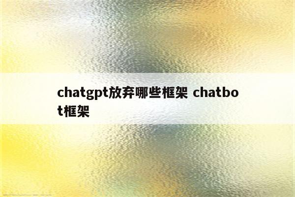 chatgpt放弃哪些框架 chatbot框架