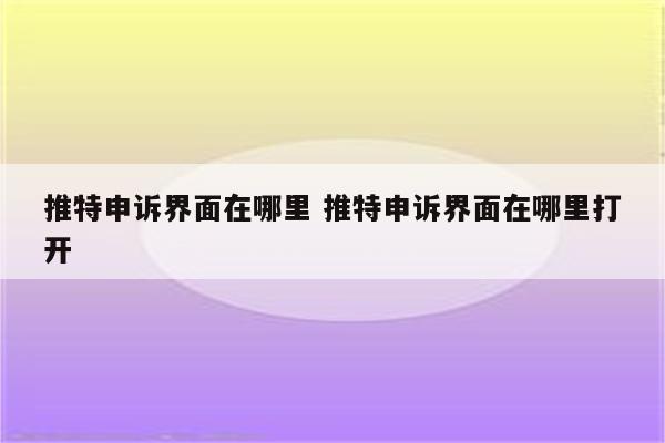 推特申诉界面在哪里 推特申诉界面在哪里打开