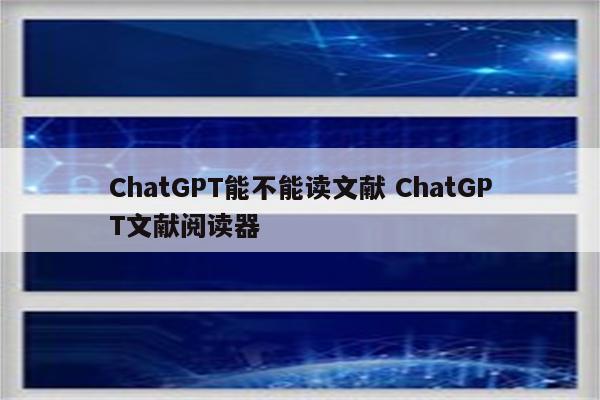 ChatGPT能不能读文献 ChatGPT文献阅读器