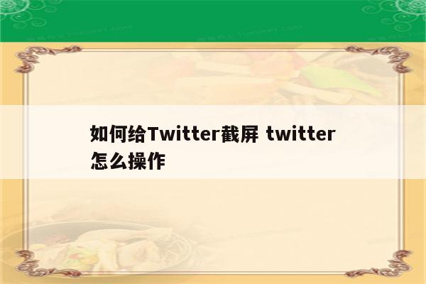 如何给Twitter截屏 twitter怎么操作