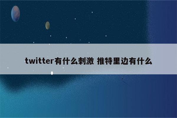 twitter有什么刺激 推特里边有什么