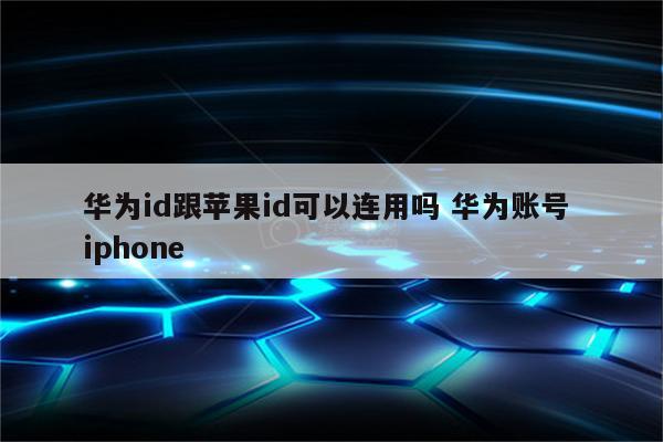 华为id跟苹果id可以连用吗 华为账号 iphone