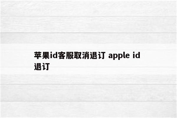苹果id客服取消退订 apple id 退订