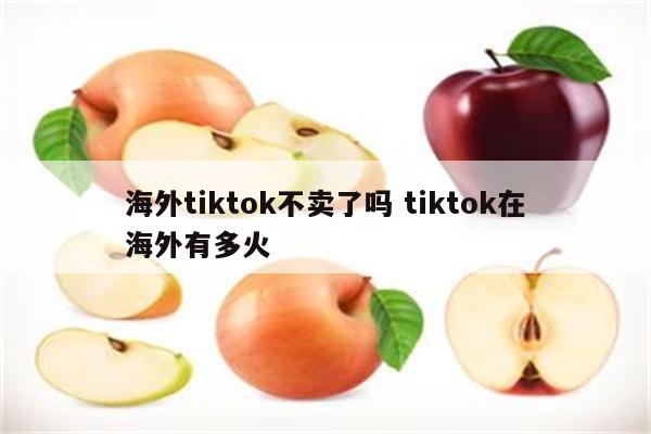 海外tiktok不卖了吗 tiktok在海外有多火