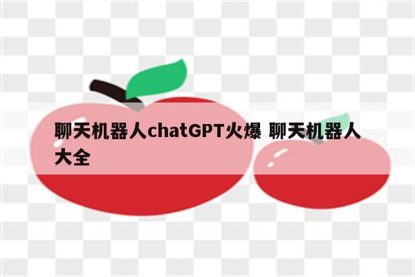 聊天机器人chatGPT火爆 聊天机器人大全