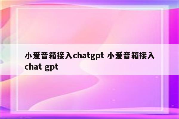 小爱音箱接入chatgpt 小爱音箱接入chat gpt