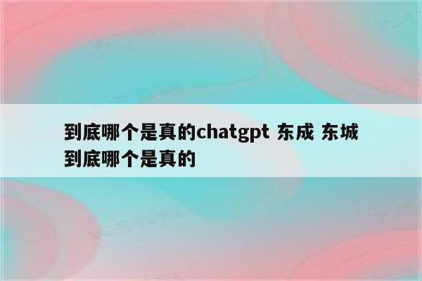 到底哪个是真的chatgpt 东成 东城到底哪个是真的