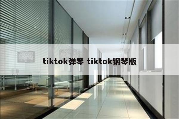 tiktok弹琴 tiktok钢琴版