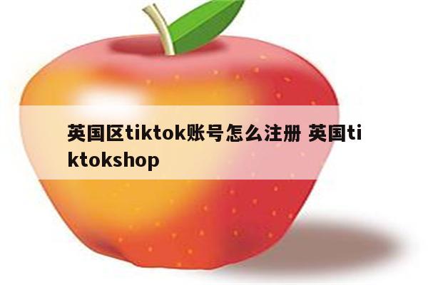 英国区tiktok账号怎么注册 英国tiktokshop