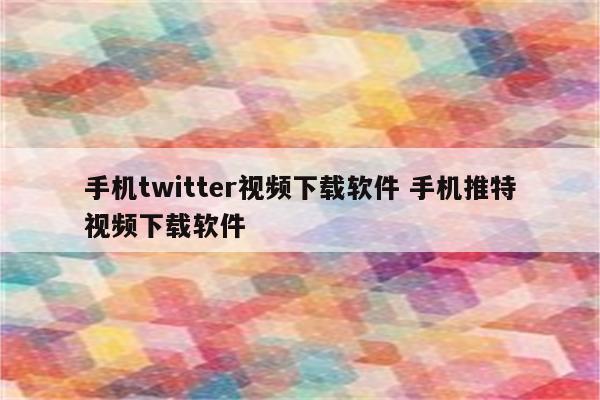 手机twitter视频下载软件 手机推特视频下载软件