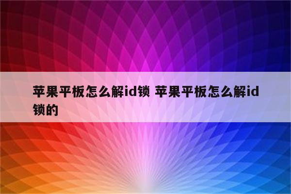 苹果平板怎么解id锁 苹果平板怎么解id锁的