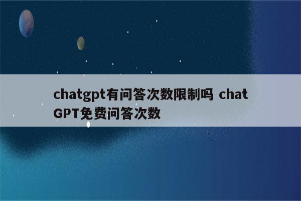 chatgpt有问答次数限制吗 chatGPT免费问答次数