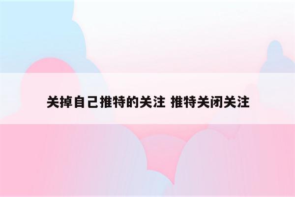 关掉自己推特的关注 推特关闭关注