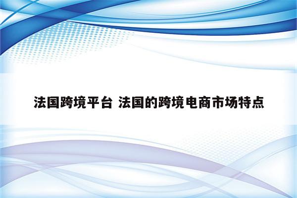 法国跨境平台 法国的跨境电商市场特点