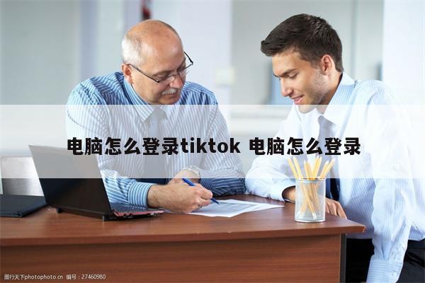 电脑怎么登录tiktok 电脑怎么登录