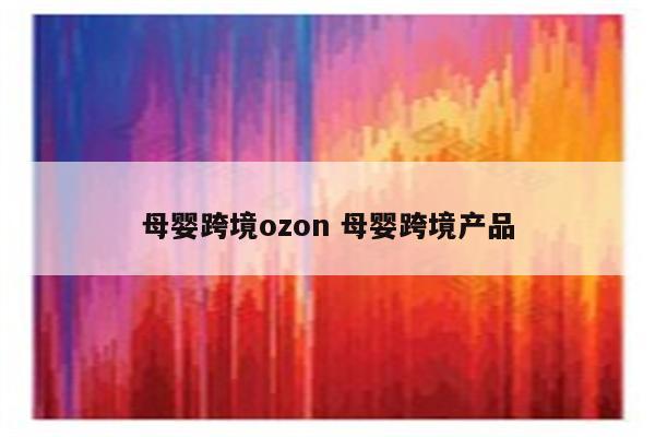 母婴跨境ozon 母婴跨境产品