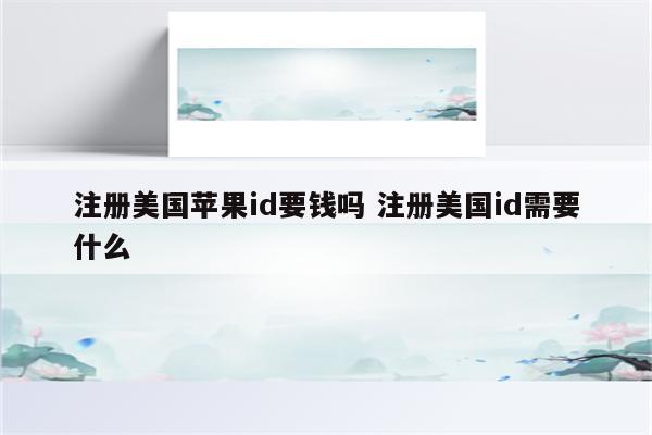 详细阅读:注册美国苹果id要钱吗 注册美国id需要什么 注册美国苹果id要钱吗 注册美国id需要什么