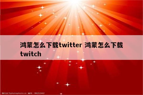 详细阅读:鸿蒙怎么下载twitter 鸿蒙怎么下载twitch 鸿蒙怎么下载twitter 鸿蒙怎么下载twitch