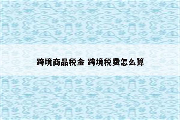 跨境商品税金 跨境税费怎么算