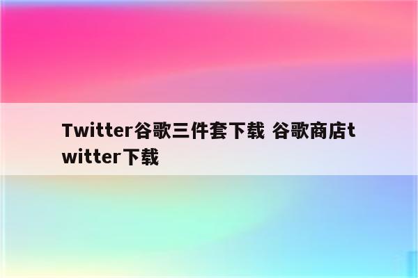 Twitter谷歌三件套下载 谷歌商店twitter下载