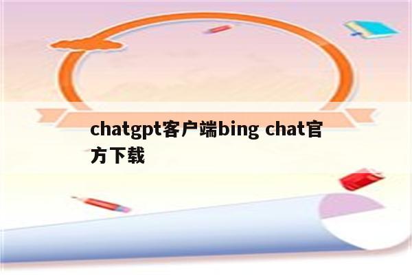chatgpt客户端bing chat官方下载