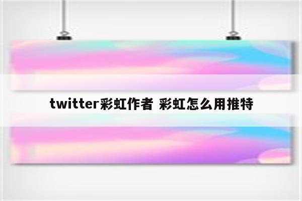 twitter彩虹作者 彩虹怎么用推特