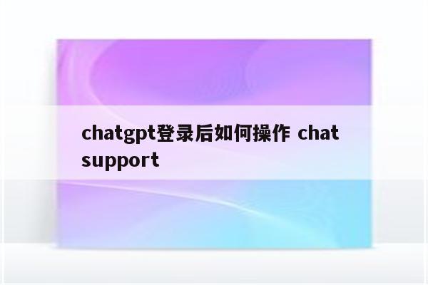 chatgpt登录后如何操作 chat support