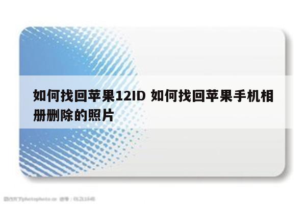 如何找回苹果12ID 如何找回苹果手机相册删除的照片