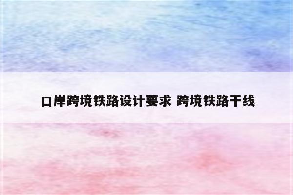 口岸跨境铁路设计要求 跨境铁路干线