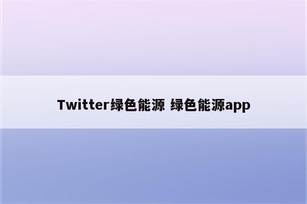 详细阅读:Twitter绿色能源 绿色能源app Twitter绿色能源 绿色能源app