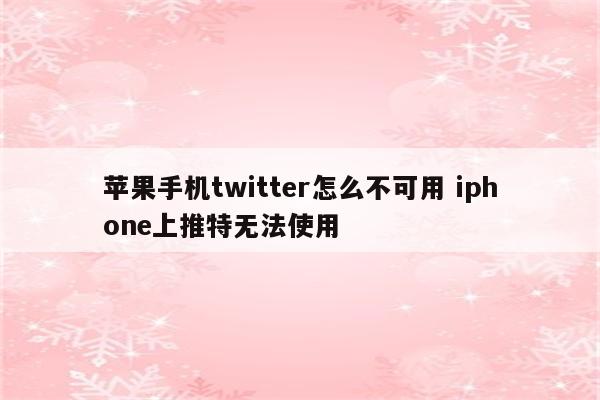 苹果手机twitter怎么不可用 iphone上推特无法使用