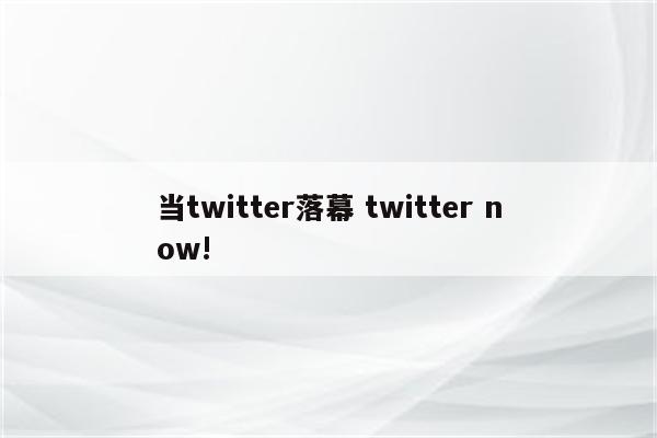 当twitter落幕 twitter now!