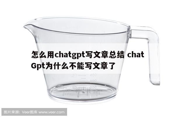 怎么用chatgpt写文章总结 chatGpt为什么不能写文章了