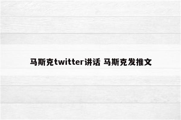 马斯克twitter讲话 马斯克发推文
